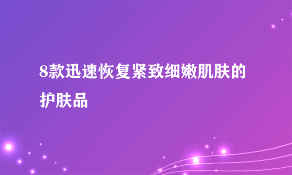 8款迅速恢复紧致细嫩肌肤的护肤品