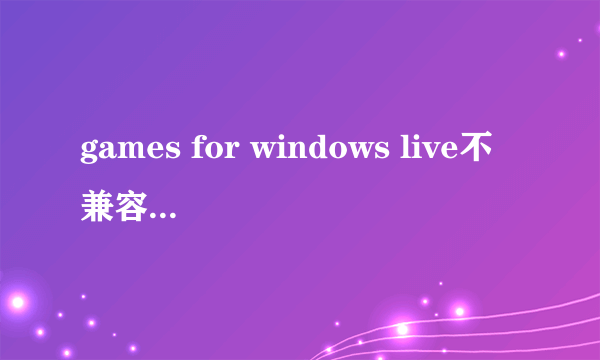 games for windows live不兼容解决方法