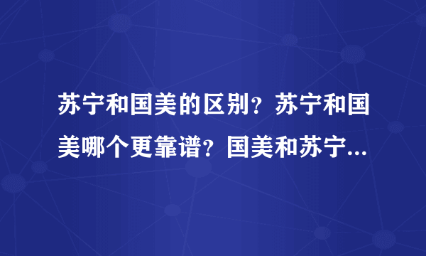 苏宁和国美的区别？苏宁和国美哪个更靠谱？国美和苏宁哪个实力强