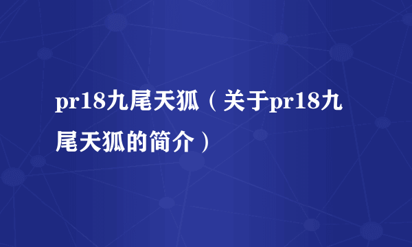 pr18九尾天狐（关于pr18九尾天狐的简介）