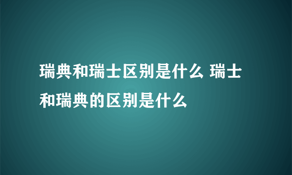 瑞典和瑞士区别是什么 瑞士和瑞典的区别是什么