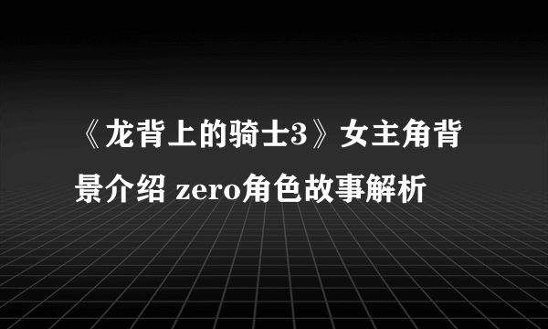 《龙背上的骑士3》女主角背景介绍 zero角色故事解析