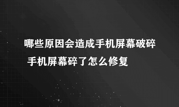 哪些原因会造成手机屏幕破碎 手机屏幕碎了怎么修复