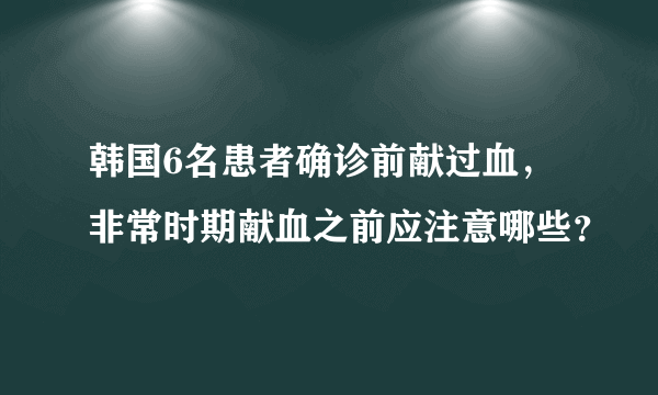 韩国6名患者确诊前献过血，非常时期献血之前应注意哪些？