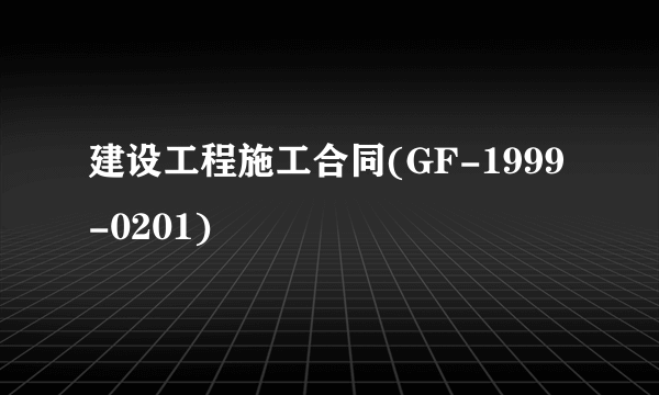 建设工程施工合同(GF-1999-0201)