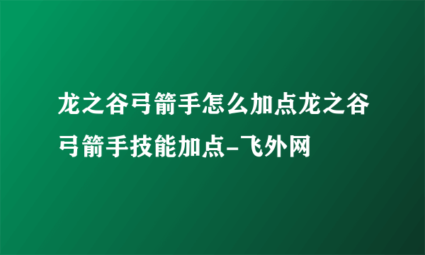 龙之谷弓箭手怎么加点龙之谷弓箭手技能加点-飞外网