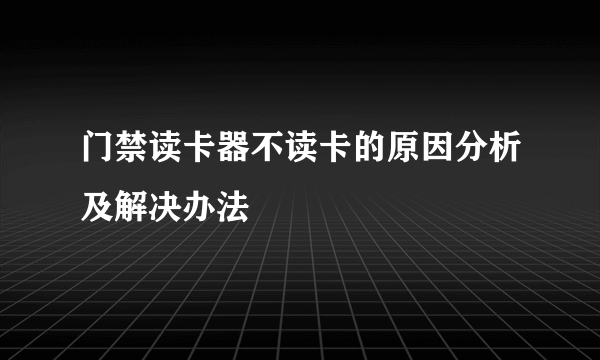 门禁读卡器不读卡的原因分析及解决办法