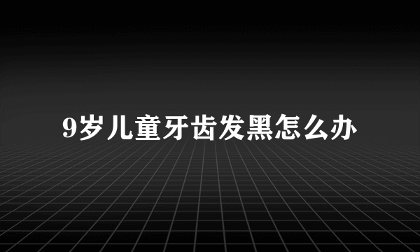 9岁儿童牙齿发黑怎么办