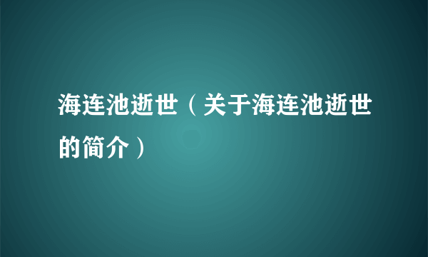 海连池逝世（关于海连池逝世的简介）