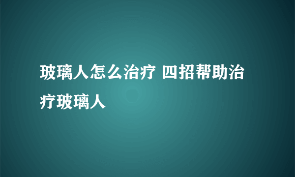 玻璃人怎么治疗 四招帮助治疗玻璃人