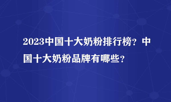 2023中国十大奶粉排行榜？中国十大奶粉品牌有哪些？