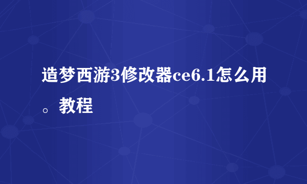 造梦西游3修改器ce6.1怎么用。教程