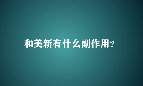 和美新有什么副作用？