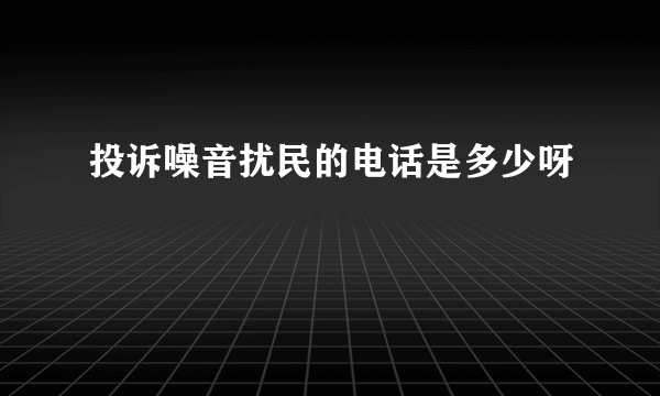 投诉噪音扰民的电话是多少呀