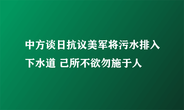 中方谈日抗议美军将污水排入下水道 己所不欲勿施于人