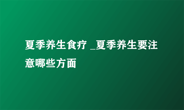 夏季养生食疗 _夏季养生要注意哪些方面