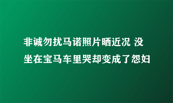 非诚勿扰马诺照片晒近况 没坐在宝马车里哭却变成了怨妇