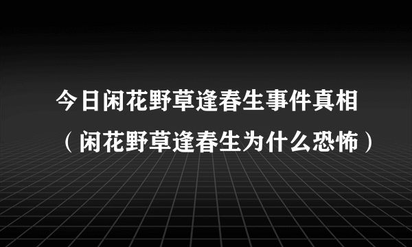 今日闲花野草逢春生事件真相（闲花野草逢春生为什么恐怖）