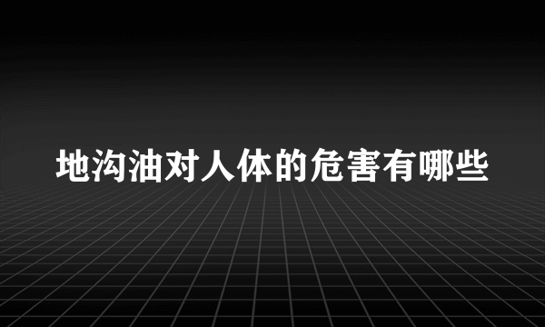 地沟油对人体的危害有哪些