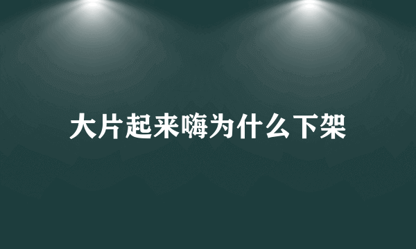 大片起来嗨为什么下架