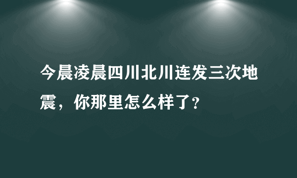 今晨凌晨四川北川连发三次地震，你那里怎么样了？