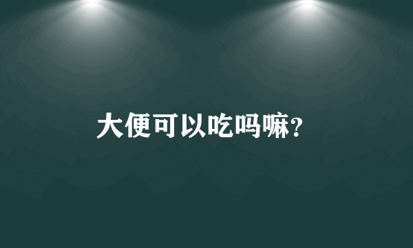 大便可以吃吗嘛？