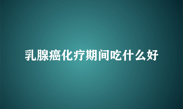 乳腺癌化疗期间吃什么好