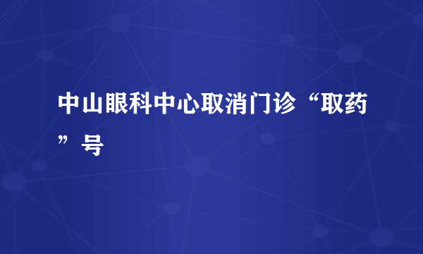 中山眼科中心取消门诊“取药”号