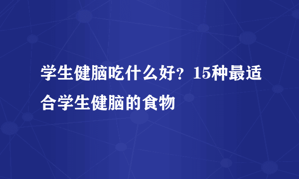 学生健脑吃什么好？15种最适合学生健脑的食物