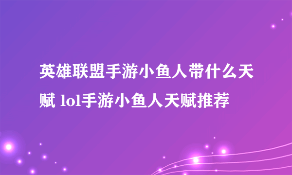 英雄联盟手游小鱼人带什么天赋 lol手游小鱼人天赋推荐