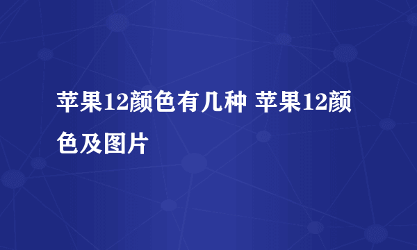 苹果12颜色有几种 苹果12颜色及图片