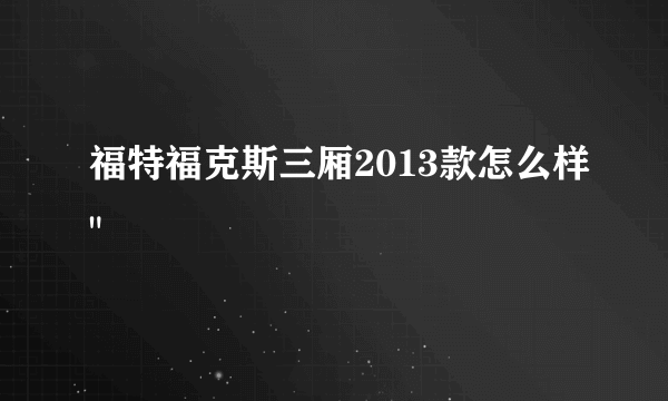 福特福克斯三厢2013款怎么样