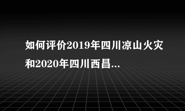 如何评价2019年四川凉山火灾和2020年四川西昌火灾竟然是同一天？