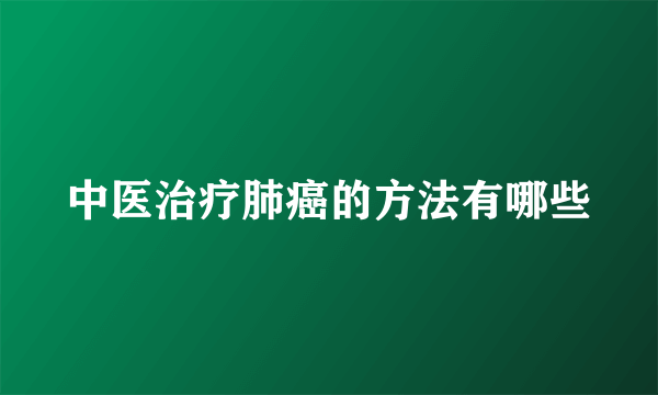 中医治疗肺癌的方法有哪些