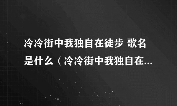 冷冷街中我独自在徒步 歌名是什么（冷冷街中我独自在徒步是什么歌）