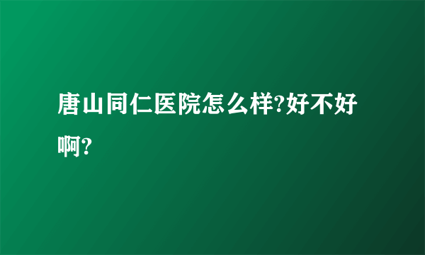 唐山同仁医院怎么样?好不好啊?