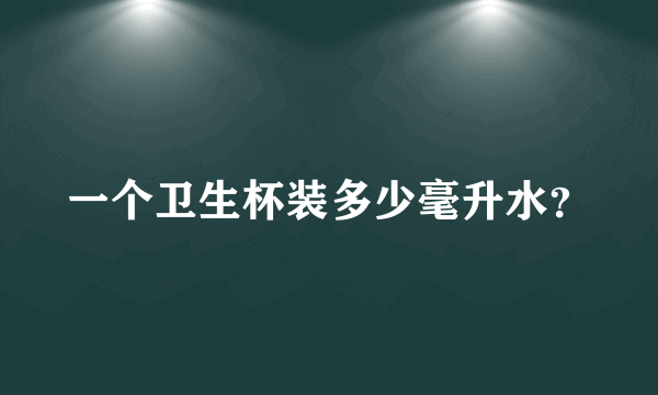 一个卫生杯装多少毫升水？