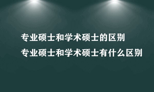 专业硕士和学术硕士的区别 专业硕士和学术硕士有什么区别