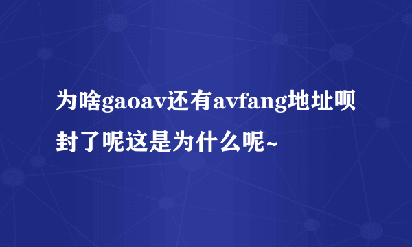 为啥gaoav还有avfang地址呗封了呢这是为什么呢~