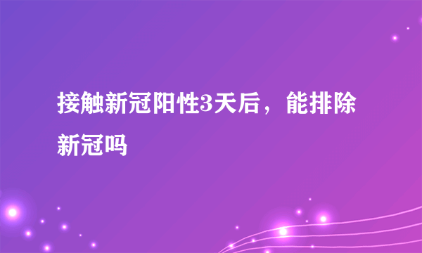 接触新冠阳性3天后，能排除新冠吗