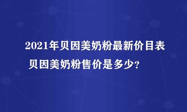 2021年贝因美奶粉最新价目表 贝因美奶粉售价是多少？