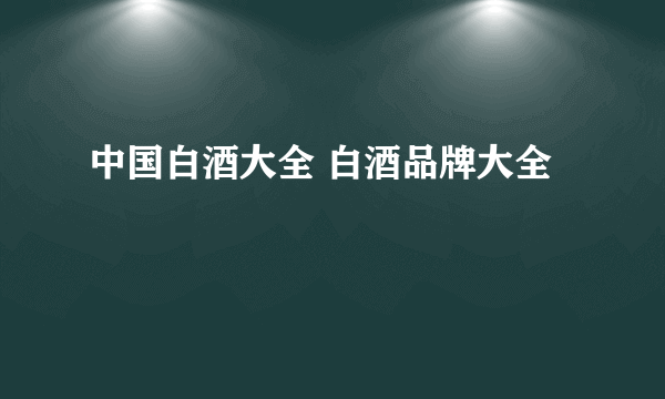 中国白酒大全 白酒品牌大全