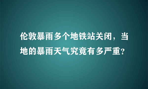 伦敦暴雨多个地铁站关闭，当地的暴雨天气究竟有多严重？