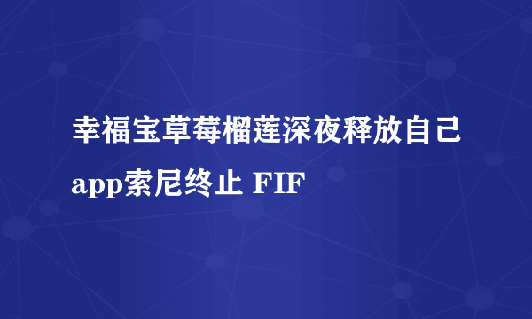 幸福宝草莓榴莲深夜释放自己app索尼终止 FIF