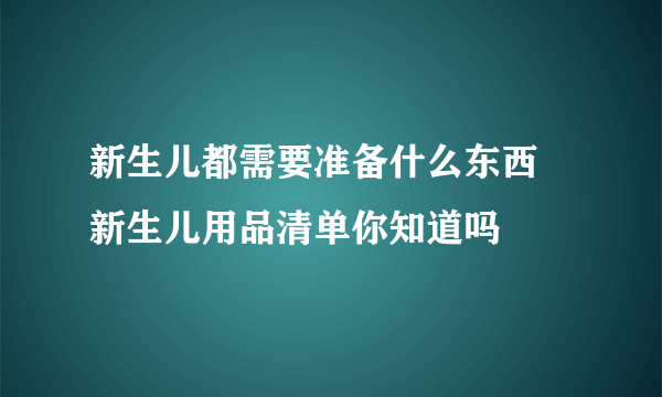 新生儿都需要准备什么东西 新生儿用品清单你知道吗