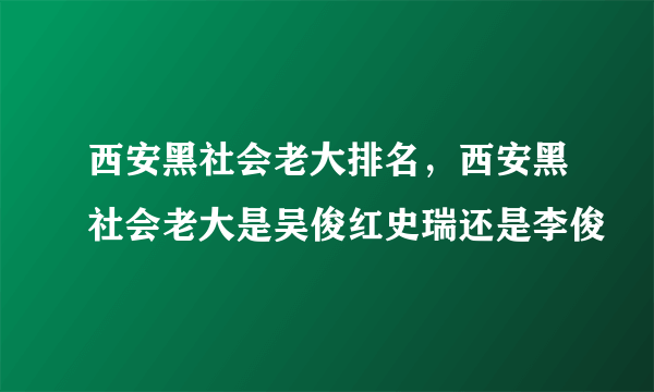 西安黑社会老大排名，西安黑社会老大是吴俊红史瑞还是李俊