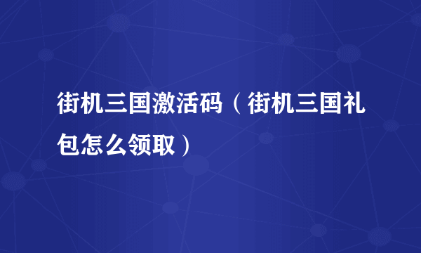 街机三国激活码（街机三国礼包怎么领取）