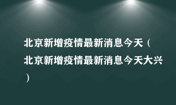 北京新增疫情最新消息今天（北京新增疫情最新消息今天大兴）