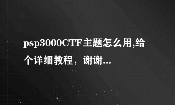 psp3000CTF主题怎么用,给个详细教程，谢谢了！插件怎么装，放在哪？请各位高手解决一下！