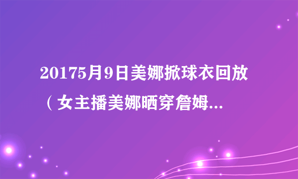 20175月9日美娜掀球衣回放（女主播美娜晒穿詹姆斯球衣照）-飞外网